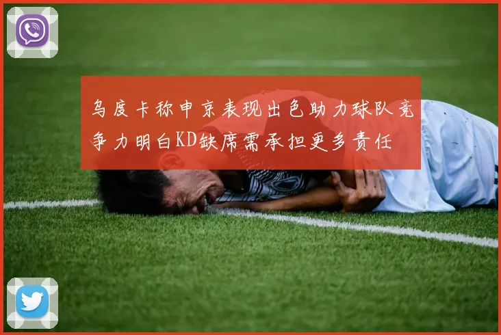 乌度卡称申京表现出色助力球队竞争力明白KD缺席需承担更多责任