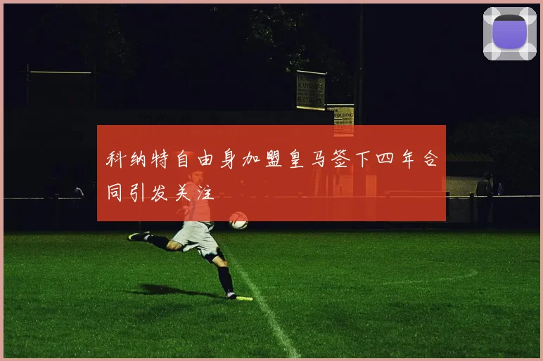 科纳特自由身加盟皇马签下四年合同引发关注