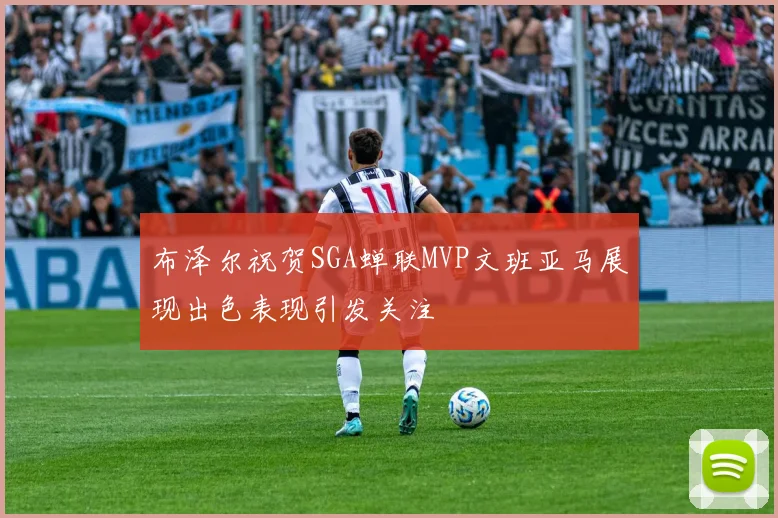 布泽尔祝贺SGA蝉联MVP文班亚马展现出色表现引发关注