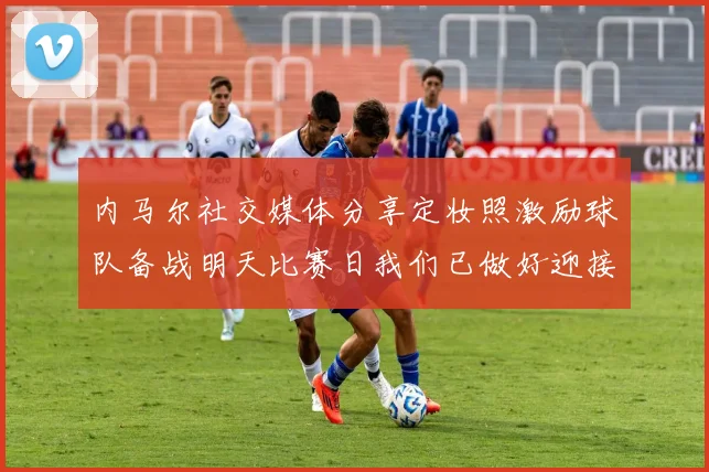 内马尔社交媒体分享定妆照激励球队备战明天比赛日我们已做好迎接挑战的准备