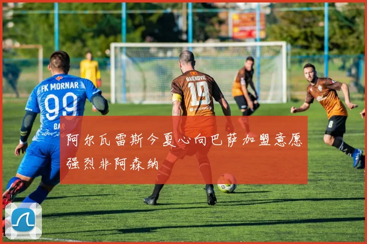 阿尔瓦雷斯今夏心向巴萨加盟意愿强烈非阿森纳