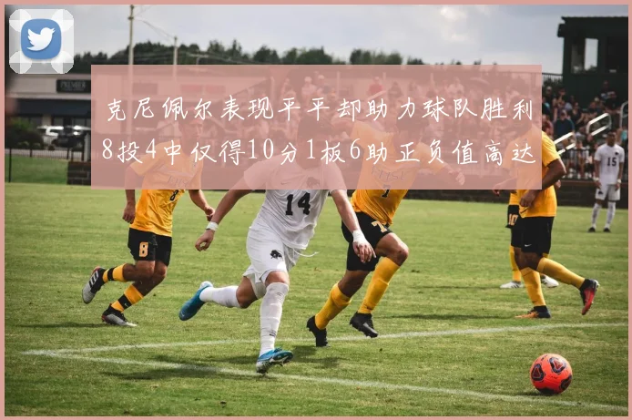 克尼佩尔表现平平却助力球队胜利8投4中仅得10分1板6助正负值高达23