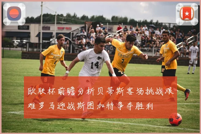 欧联杯前瞻分析贝蒂斯客场挑战艰难罗马迎战斯图加特争夺胜利
