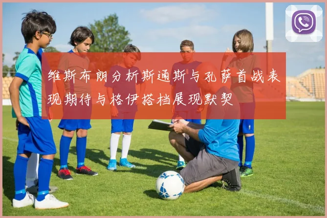 维斯布朗分析斯通斯与孔萨首战表现期待与格伊搭档展现默契