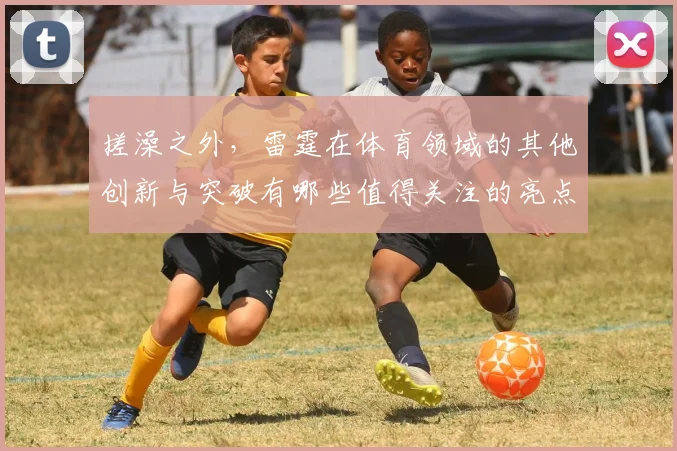 搓澡之外，雷霆在体育领域的其他创新与突破有哪些值得关注的亮点