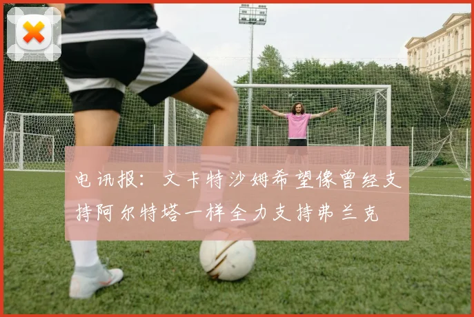 电讯报：文卡特沙姆希望像曾经支持阿尔特塔一样全力支持弗兰克