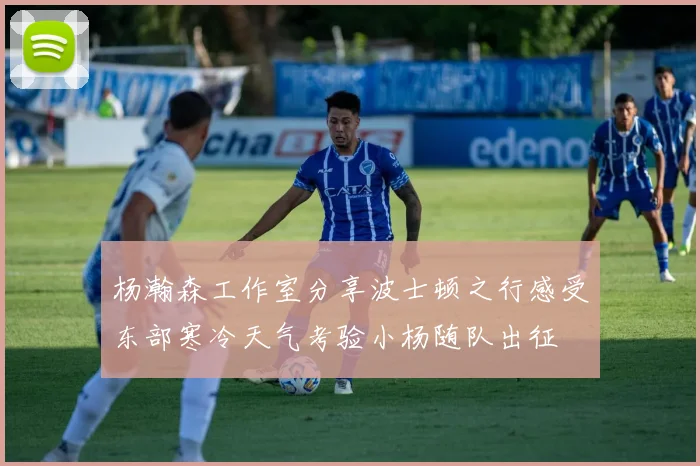 杨瀚森工作室分享波士顿之行感受东部寒冷天气考验小杨随队出征