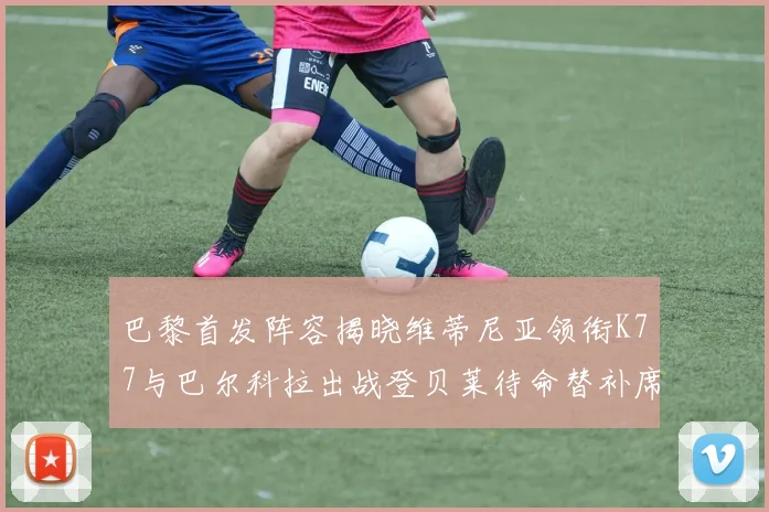 巴黎首发阵容揭晓维蒂尼亚领衔K77与巴尔科拉出战登贝莱待命替补席