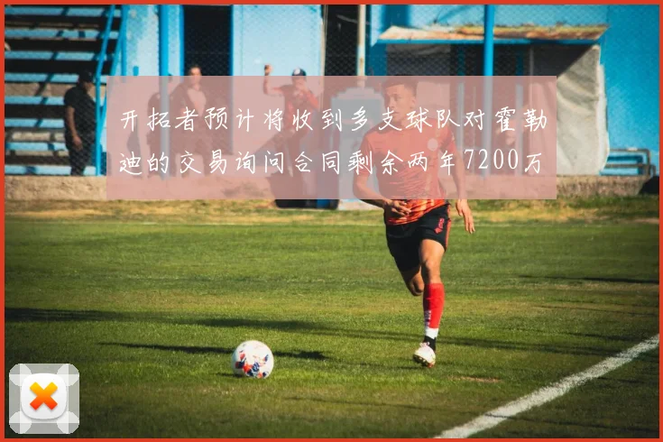 开拓者预计将收到多支球队对霍勒迪的交易询问合同剩余两年7200万