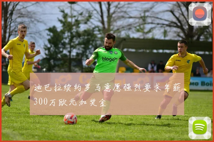 迪巴拉续约罗马意愿强烈要求年薪300万欧元加奖金