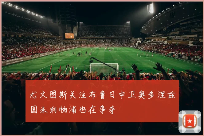 尤文图斯关注布鲁日中卫奥多涅兹国米利物浦也在争夺
