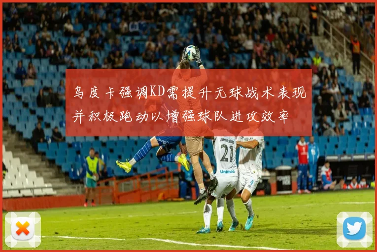 乌度卡强调KD需提升无球战术表现并积极跑动以增强球队进攻效率