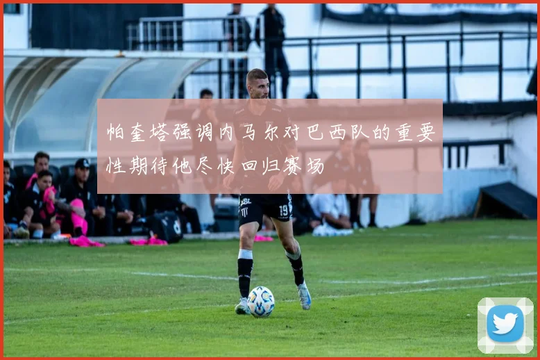 帕奎塔强调内马尔对巴西队的重要性期待他尽快回归赛场